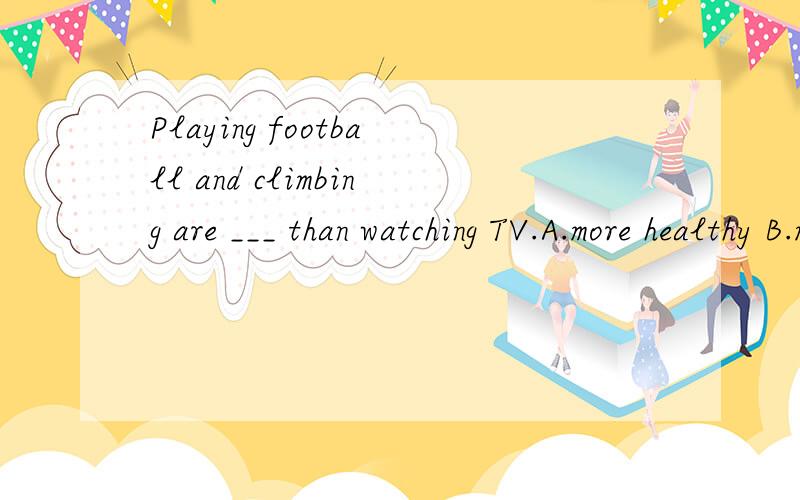 Playing football and climbing are ___ than watching TV.A.more healthy B.more healthier C.much more healthier D.much healthier