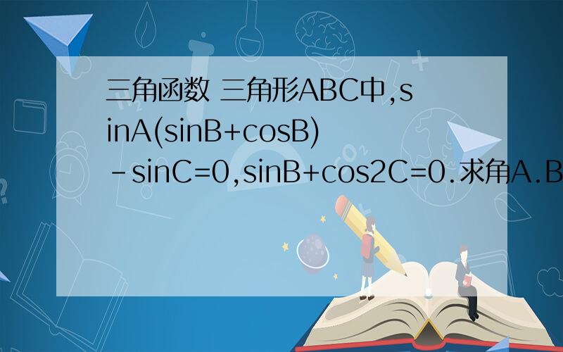 三角函数 三角形ABC中,sinA(sinB+cosB)-sinC=0,sinB+cos2C=0.求角A.B.C大小