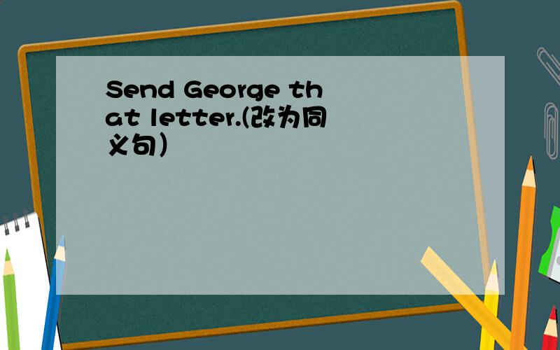 Send George that letter.(改为同义句）