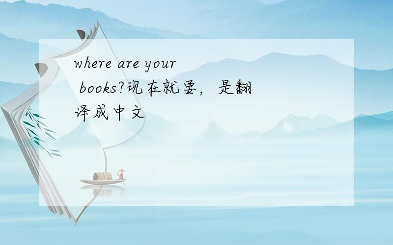 where are your books?现在就要，是翻译成中文