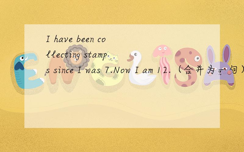 I have been collecting stamps since I was 7.Now I am 12.（合并为一句）I _____ _____ collecting stamps _____ _____ _____.