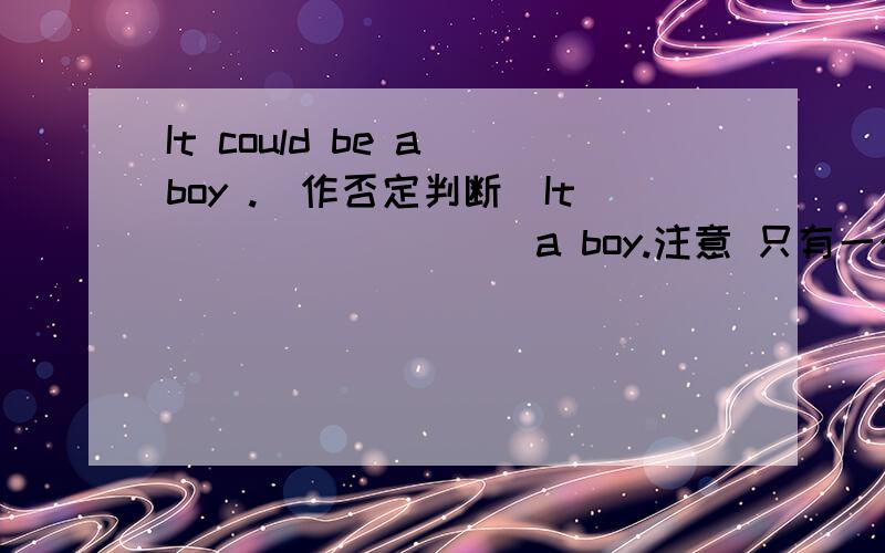 It could be a boy .(作否定判断）It ________ a boy.注意 只有一个空 请问该怎么填一空一词