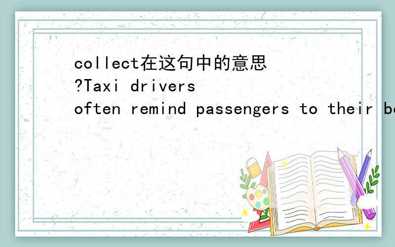 collect在这句中的意思?Taxi drivers often remind passengers to their belongings when they leave the car.A) hold B) grasp C) catch D) collect 为什么选D,A为什么不行?
