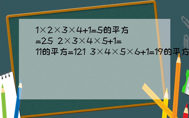 1×2×3×4+1=5的平方=25 2×3×4×5+1=11的平方=121 3×4×5×6+1=19的平方=3611×1×2×3×4+1=5的平方=25 2×3×4×5+1=11的平方=121 3×4×5×6+1=19的平方=361 （1）请仿照上述算式规律计算4×5×6×7+1的值（体现过程）