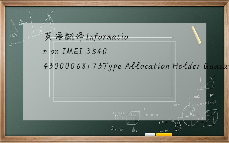 英语翻译Information on IMEI 354043000068173Type Allocation Holder Quasar Mobile Equipment Type Quasar SmartCell 111L / 212 / 311 GSM Implementation Phase 2/2+ IMEI Validity Assessment >|
