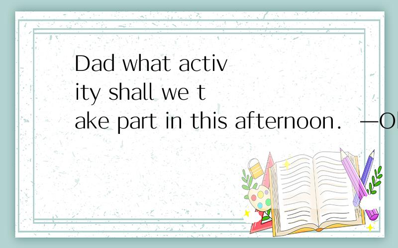 Dad what activity shall we take part in this afternoon． —Oh it has been cancelled．So you can go you like to play． A．how B．which C．where D．what C 选D为何不行