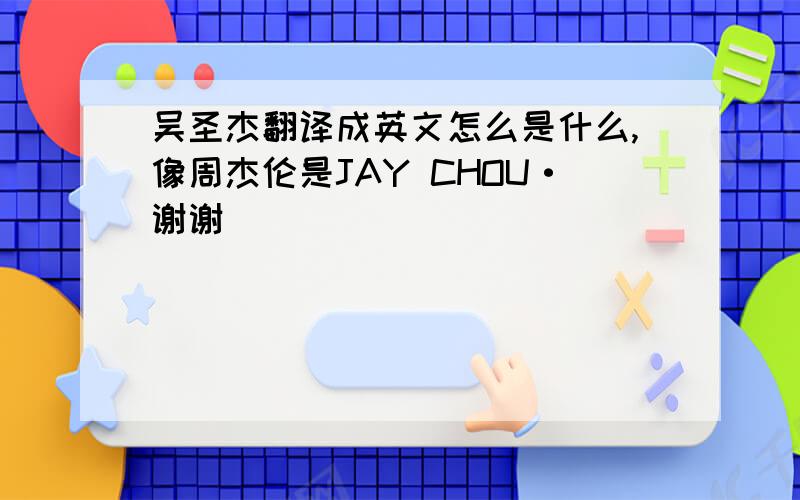 吴圣杰翻译成英文怎么是什么,像周杰伦是JAY CHOU·谢谢
