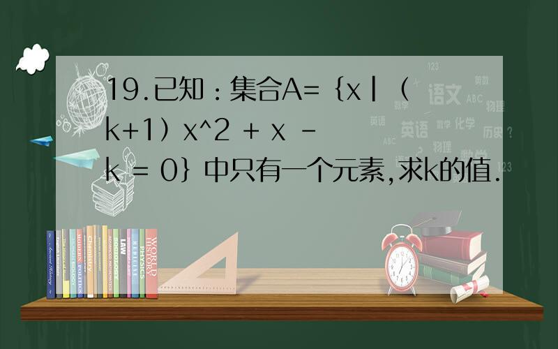 19.已知：集合A=｛x｜（k+1）x^2 + x - k = 0｝中只有一个元素,求k的值.