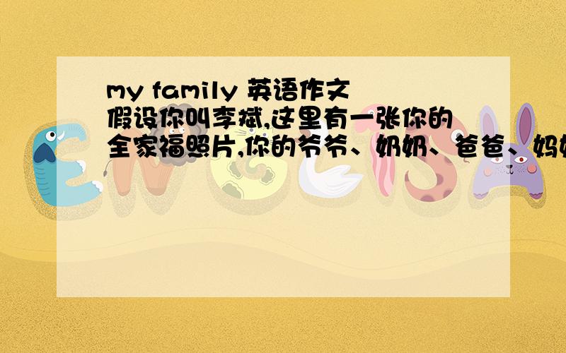 my family 英语作文假设你叫李斌,这里有一张你的全家福照片,你的爷爷、奶奶、爸爸、妈妈、还有两个姐姐都在照片里.初一水平作文