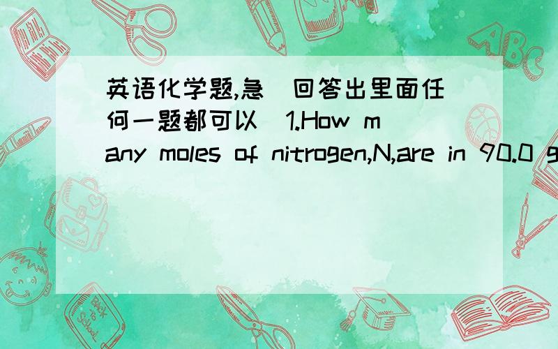 英语化学题,急（回答出里面任何一题都可以）1.How many moles of nitrogen,N,are in 90.0 g of nitrous oxide,N2O?2.How many moles of methane are produced when 48.1 moles of carbon dioxide gas react with excess hydrogen gas?3.How many mo