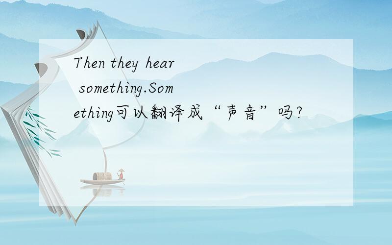 Then they hear something.Something可以翻译成“声音”吗?