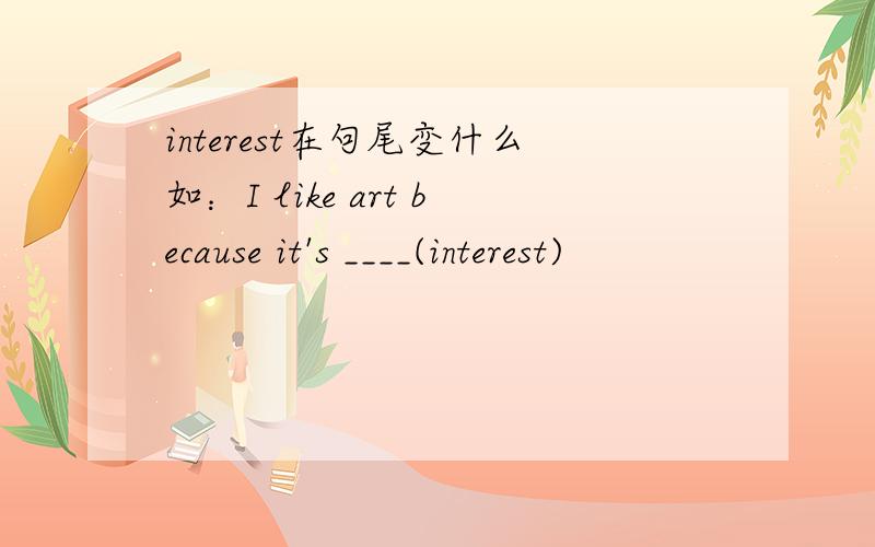 interest在句尾变什么如：I like art because it's ____(interest)