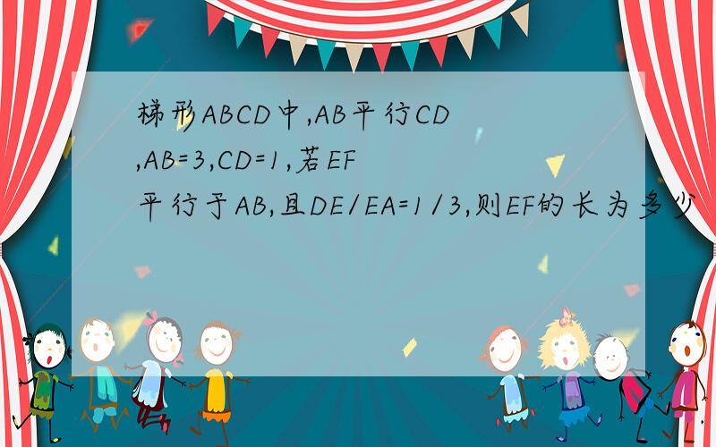 梯形ABCD中,AB平行CD,AB=3,CD=1,若EF平行于AB,且DE/EA=1/3,则EF的长为多少