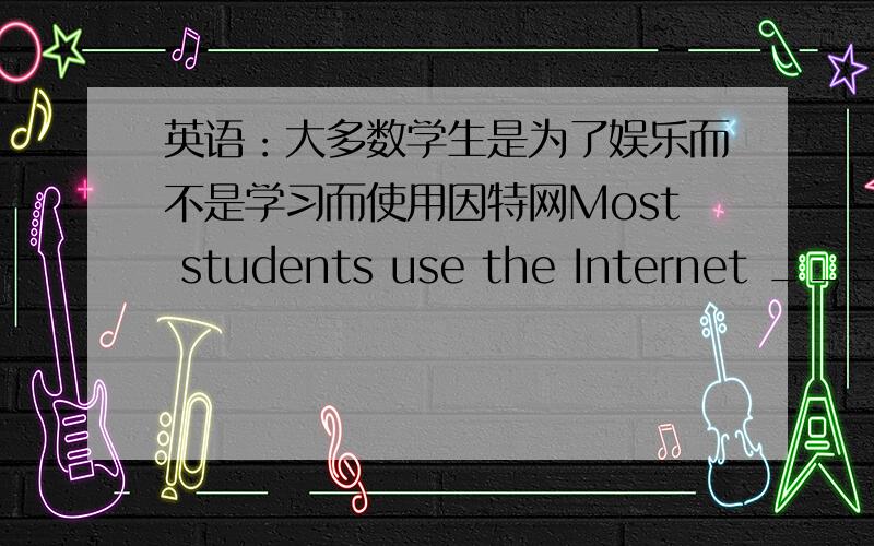 英语：大多数学生是为了娱乐而不是学习而使用因特网Most students use the Internet _____ ______not for homework.怎么填?