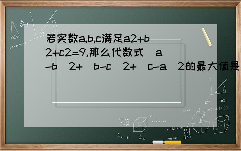 若实数a,b,c满足a2+b2+c2=9,那么代数式（a-b)2+(b-c)2+(c-a)2的最大值是?请给出正确答案和具体步骤,注：2指平方