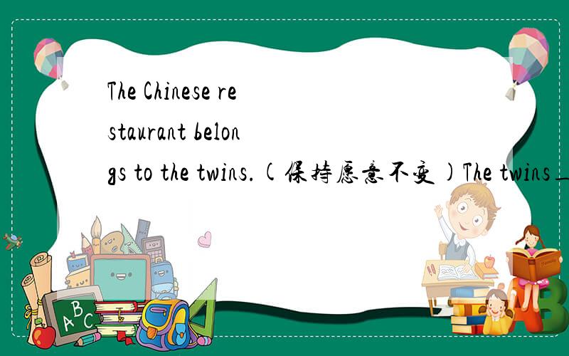 The Chinese restaurant belongs to the twins.(保持愿意不变)The twins_____a Chinese resturant______ ________ ________
