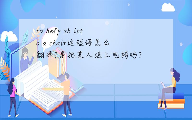 to help sb into a chair这短语怎么翻译?是把某人送上电椅吗?
