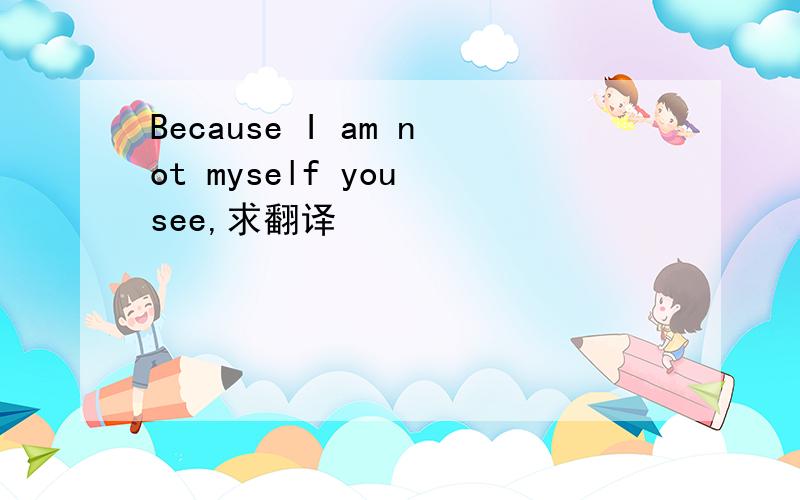 Because I am not myself you see,求翻译