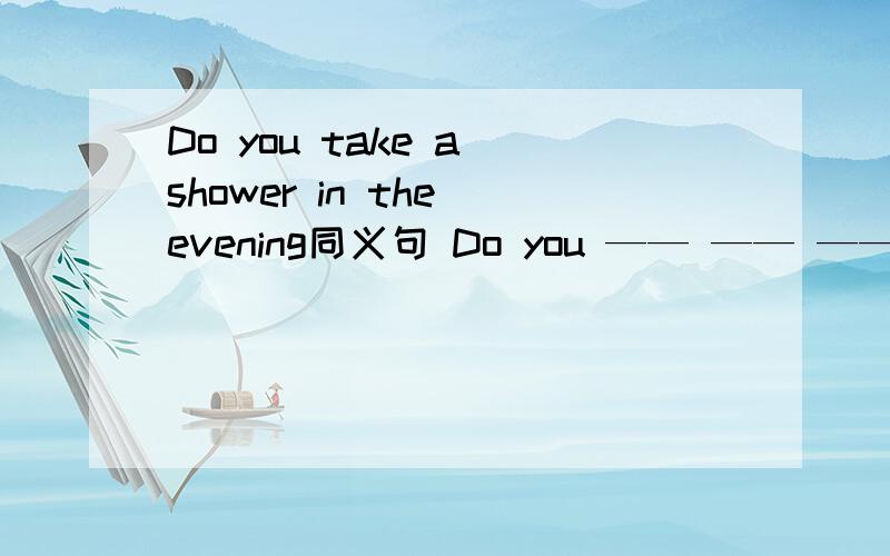 Do you take a shower in the evening同义句 Do you —— —— ——in the morning