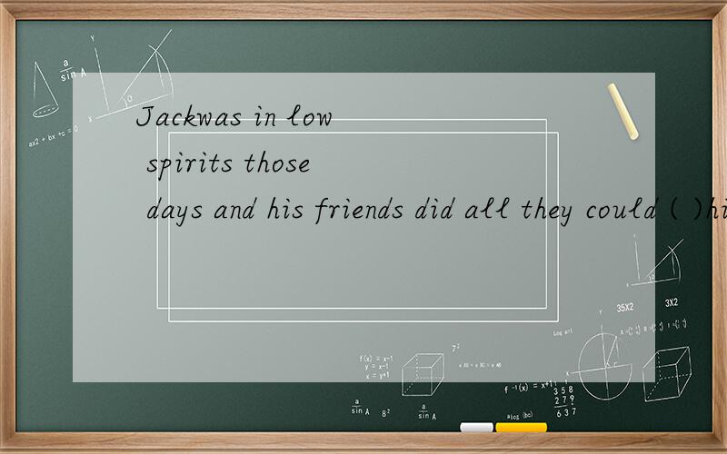Jackwas in low spirits those days and his friends did all they could ( )him up.A.cheer B.cheering C.cheered D.to cheer