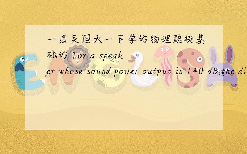 一道美国大一声学的物理题挺基础的 For a speaker whose sound power output is 140 dB,the distance from the speaker at which the sound level will be reduced to 96 dB is ___m.