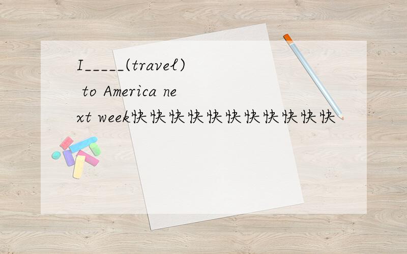 I_____(travel) to America next week快快快快快快快快快快快