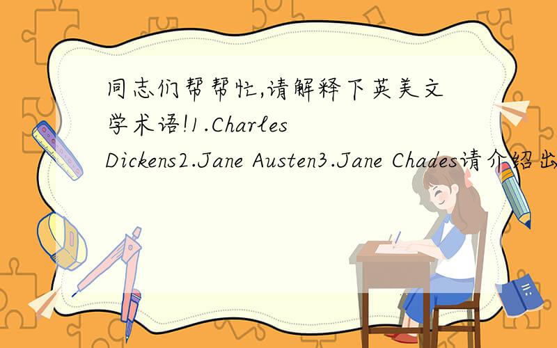 同志们帮帮忙,请解释下英美文学术语!1.Charles Dickens2.Jane Austen3.Jane Chades请介绍出以上三个作者是那个时代的,流派,主要作品,大概30-50字,不要忘了是用英文的哦