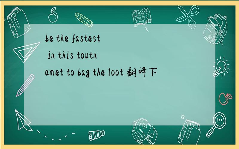 be the fastest in this toutnamet to bag the loot 翻译下