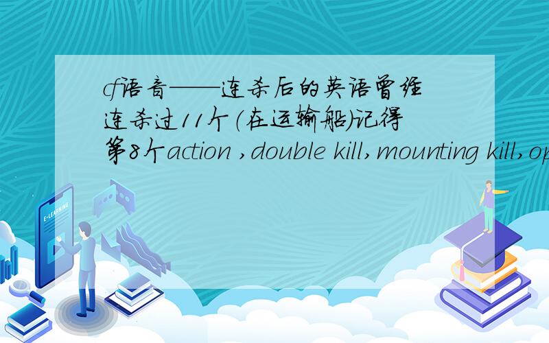 cf语音——连杀后的英语曾经连杀过11个（在运输船）记得第8个action ,double kill,mounting kill,operal kill,unbelievable,unbelievable,what does this means?,嗯哼……（可能单词不大对）谁帮个忙 说下8个以后的