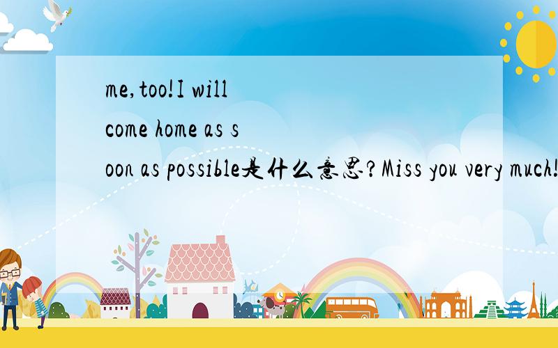me,too!I will come home as soon as possible是什么意思?Miss you very much!Hope you can come back quickly!这是一个人先说的me,too!I will come home as soon as possible这是另一个人的回答麻烦你们告诉我这是什么意思?