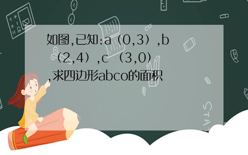 如图,已知:a（0,3）,b （2,4）,c （3,0）,求四边形abco的面积