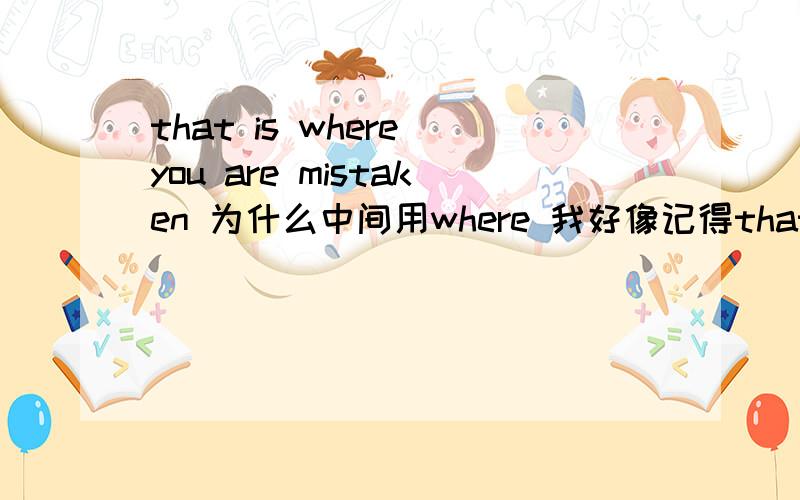 that is where you are mistaken 为什么中间用where 我好像记得that is where you are mistaken 为什么中间用where 我好像记得老师说和系表结构有关