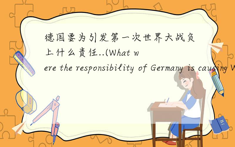 德国要为引发第一次世界大战负上什么责任..(What were the responsibility of Germany is causing WW1?)