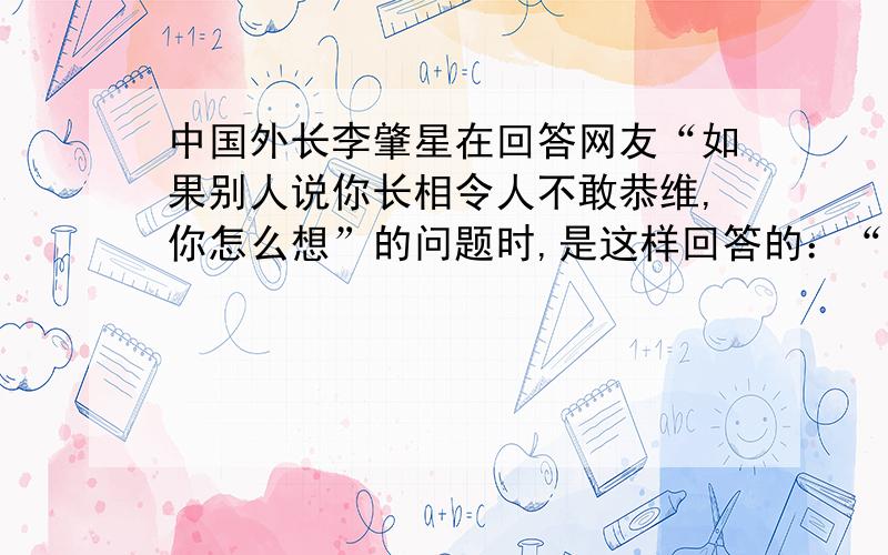 中国外长李肇星在回答网友“如果别人说你长相令人不敢恭维,你怎么想”的问题时,是这样回答的：“我的母亲不会同意这种看法,她对我的长相感到自豪.“他的回答巧妙吗?为什么?