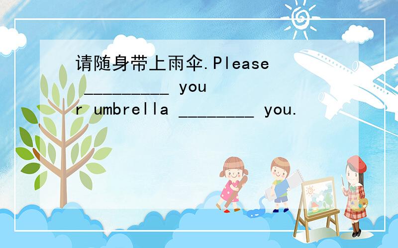 请随身带上雨伞.Please _________ your umbrella ________ you.