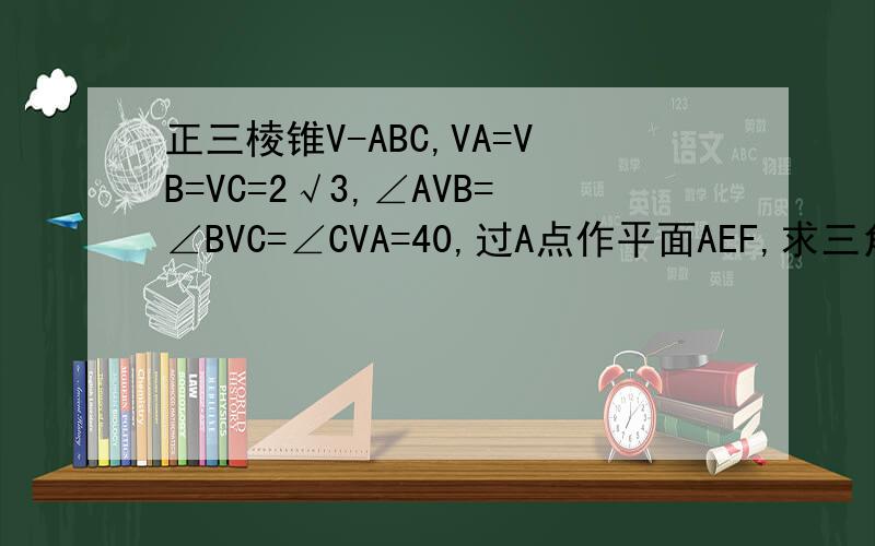 正三棱锥V-ABC,VA=VB=VC=2√3,∠AVB=∠BVC=∠CVA=40,过A点作平面AEF,求三角形AEF周长的最小值