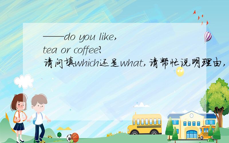 ——do you like,tea or coffee?请问填which还是what,请帮忙说明理由,