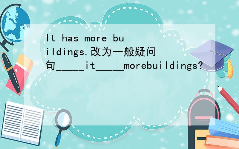 It has more buildings.改为一般疑问句_____it_____morebuildings?