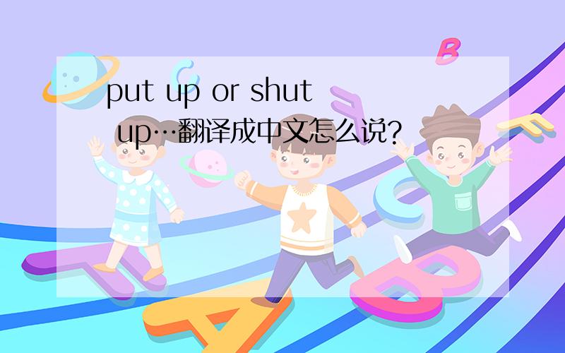 put up or shut up…翻译成中文怎么说?