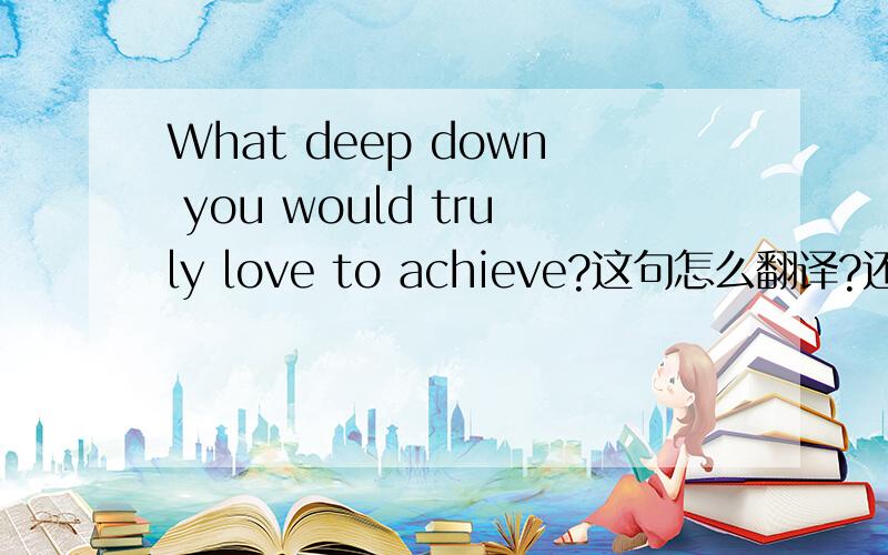 What deep down you would truly love to achieve?这句怎么翻译?还有分析一下句子的结构和成分