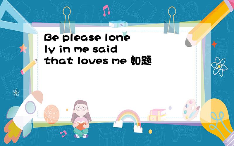 Be please lonely in me said that loves me 如题