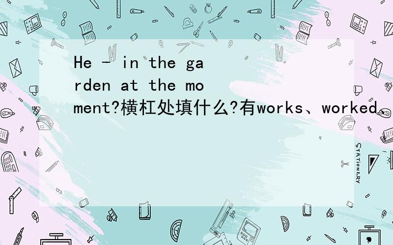 He - in the garden at the moment?横杠处填什么?有works、worked、working和work