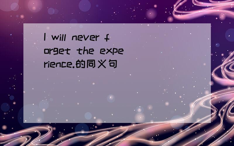 I will never forget the experience.的同义句