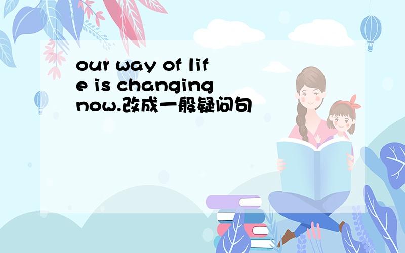 our way of life is changing now.改成一般疑问句