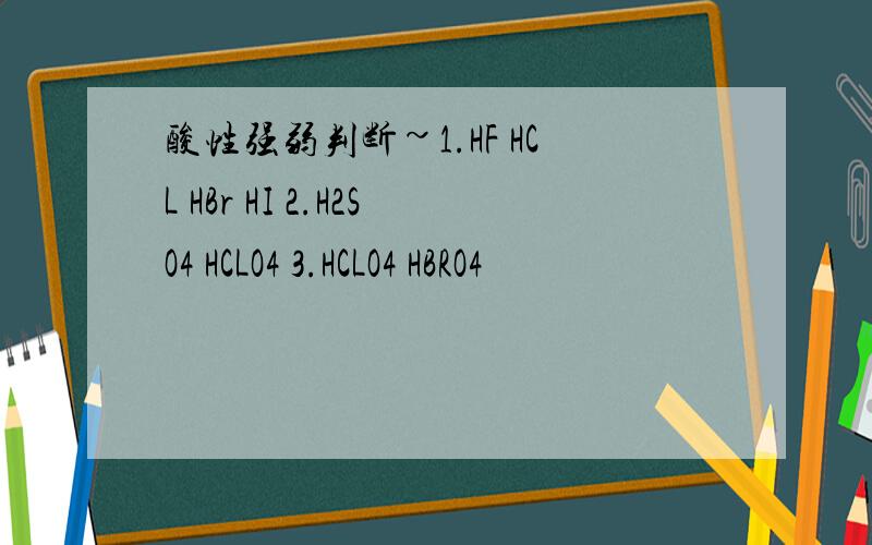 酸性强弱判断~1.HF HCL HBr HI 2.H2SO4 HCLO4 3.HCLO4 HBRO4