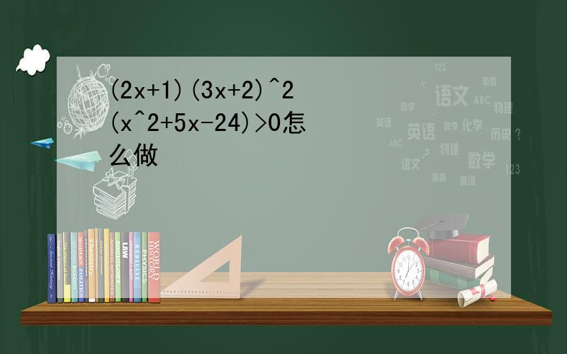 (2x+1)(3x+2)^2(x^2+5x-24)>0怎么做
