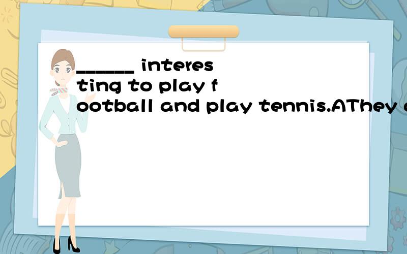 ______ interesting to play football and play tennis.AThey are B It is