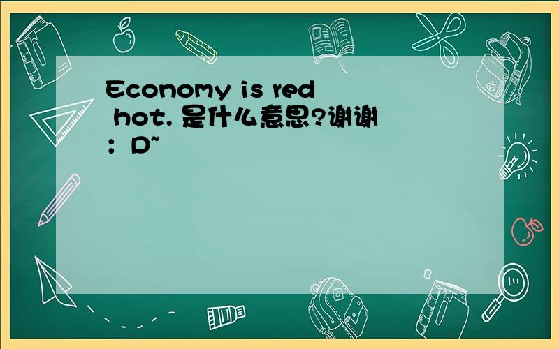 Economy is red hot. 是什么意思?谢谢：D~