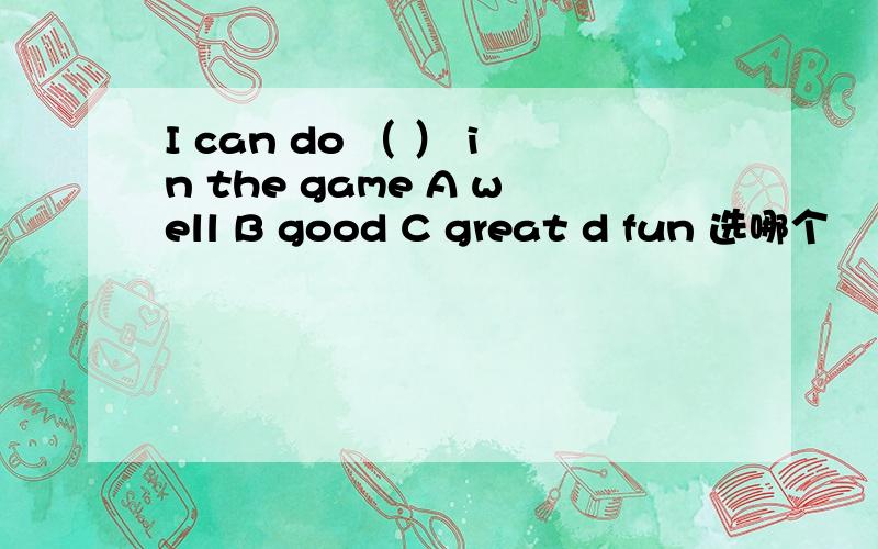 I can do （ ） in the game A well B good C great d fun 选哪个