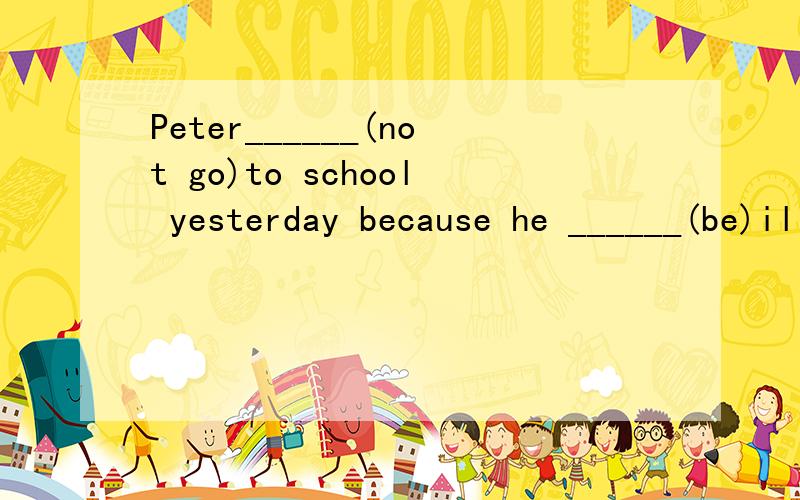 Peter______(not go)to school yesterday because he ______(be)ill.这里该填什么,为什么这么填?